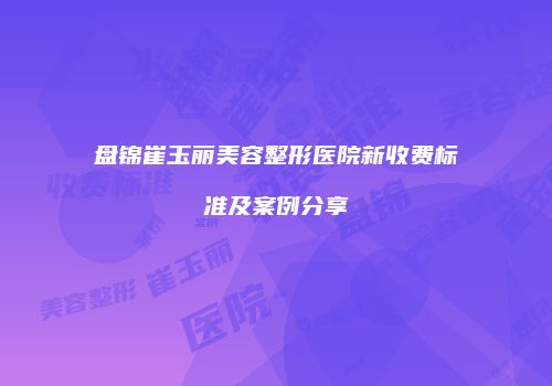 盘锦崔玉丽美容整形医院新收费标准及案例分享