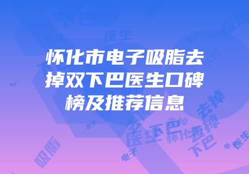 怀化市电子吸脂去掉双下巴医生口碑榜及推荐信息