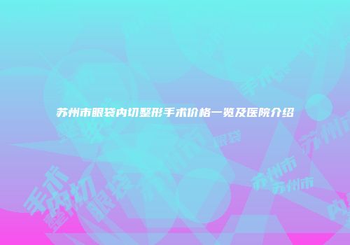 苏州市眼袋内切整形手术价格一览及医院介绍