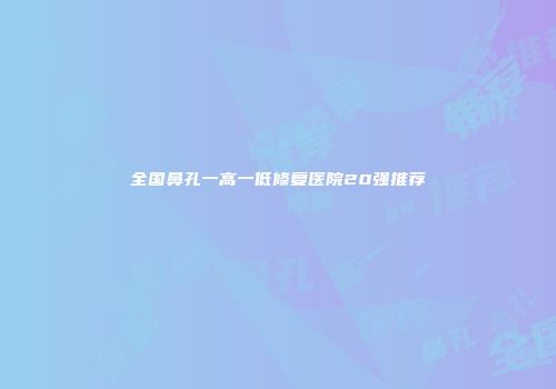 全国鼻孔一高一低修复医院20强推荐