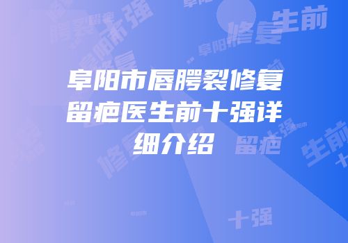 阜阳市唇腭裂修复留疤医生前十强详细介绍