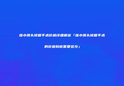缩小鼻头修复手术价格详细解密「缩小鼻头修复手术的价格到底需要多少」