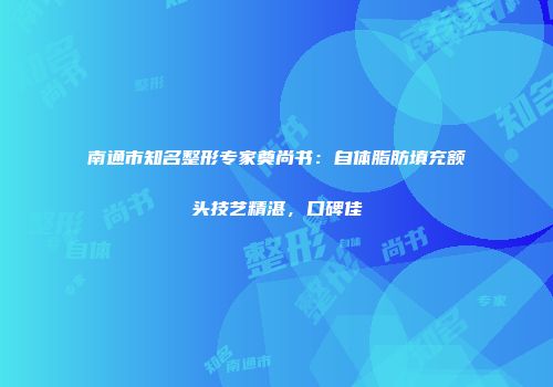 南通市知名整形专家奠尚书：自体脂肪填充额头技艺精湛，口碑佳
