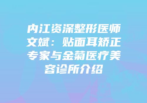 内江资深整形医师文斌：贴面耳矫正专家与金菊医疗美容诊所介绍