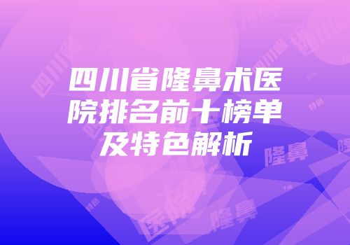 四川省隆鼻术医院排名前十榜单及特色解析