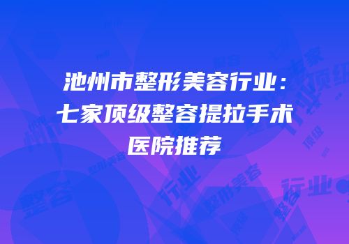 池州市整形美容行业：七家顶级整容提拉手术医院推荐