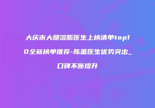 大庆市大腿溶脂医生上榜清单top10全新榜单推荐-陈蕾医生优势突出_口碑不断提升