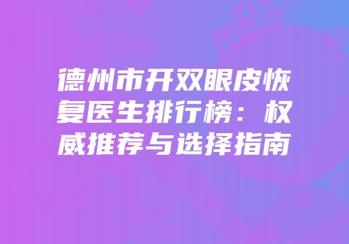 德州市开双眼皮恢复医生排行榜：权威推荐与选择指南