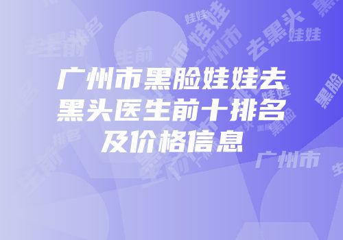 广州市黑脸娃娃去黑头医生前十排名及价格信息