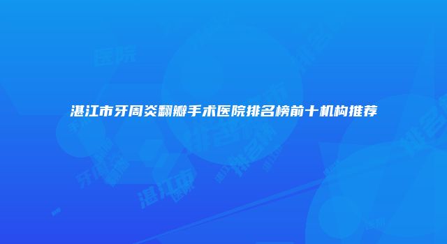湛江市牙周炎翻瓣手术医院排名榜前十机构推荐