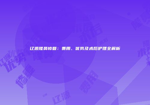 辽源隆鼻修复：费用、优势及术后护理全解析