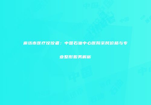 廊坊市医疗佼佼者：中国石油中心医院亲民价格与专业整形服务解析
