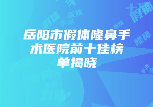 岳阳市假体隆鼻手术医院前十佳榜单揭晓