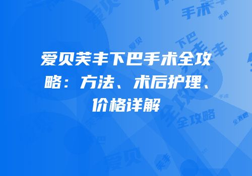 爱贝芙丰下巴手术全攻略：方法、术后护理、价格详解