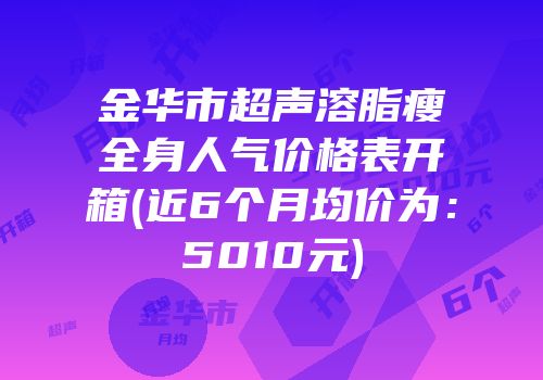 金华市超声溶脂瘦全身人气价格表开箱(近6个月均价为：5010元)