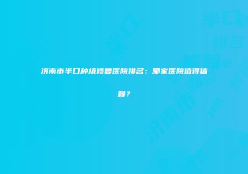 济南市半口种植修复医院排名：哪家医院值得信赖？