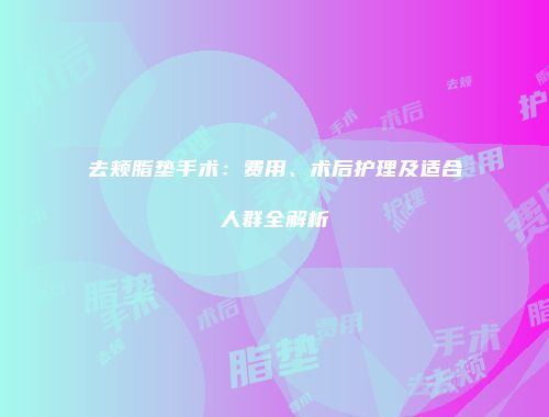 去颊脂垫手术：费用、术后护理及适合人群全解析