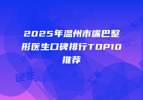 2025年温州市嘴巴整形医生口碑排行TOP10推荐
