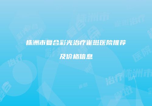 株洲市复合彩光治疗雀斑医院推荐及价格信息