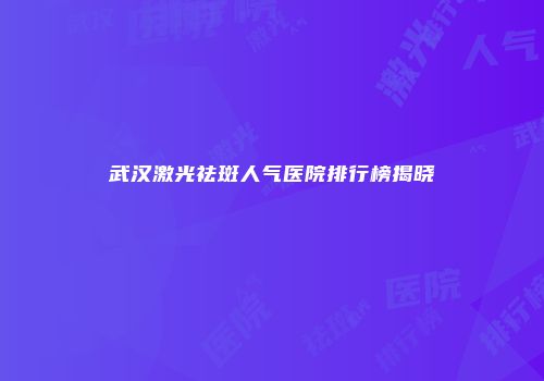 武汉激光祛斑人气医院排行榜揭晓