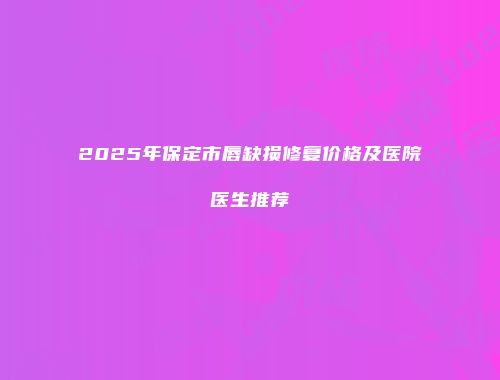 2025年保定市唇缺损修复价格及医院医生推荐