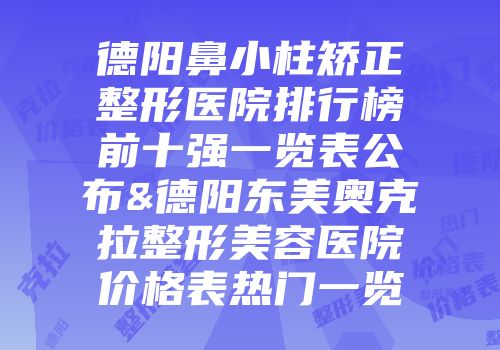 德阳鼻小柱矫正整形医院排行榜前十强一览表公布&德阳东美奥克拉整形美容医院价格表热门一览