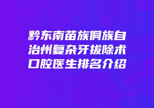 黔东南苗族侗族自治州复杂牙拔除术口腔医生排名介绍