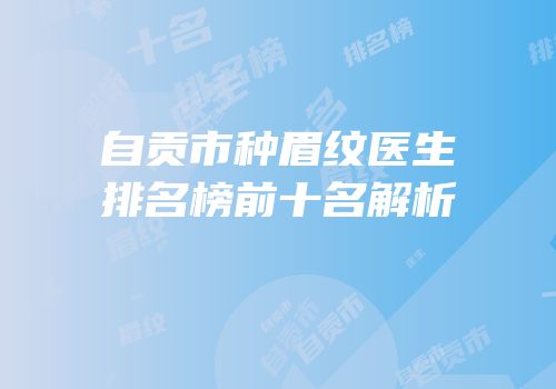 自贡市种眉纹医生排名榜前十名解析