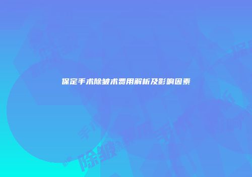 保定手术除皱术费用解析及影响因素