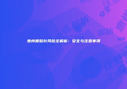 惠州瘦脸针风险全解析：安全与注意事项