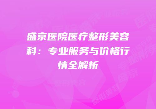 盛京医院医疗整形美容科：专业服务与价格行情全解析