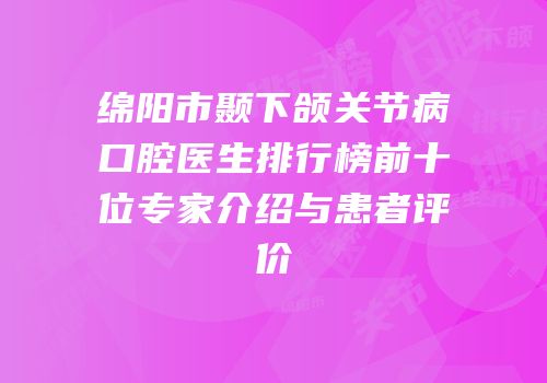 绵阳市颞下颌关节病口腔医生排行榜前十位专家介绍与患者评价