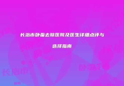 长治市卧蚕去除医院及医生详细点评与选择指南