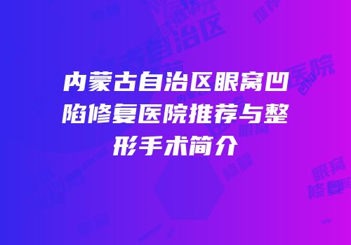 内蒙古自治区眼窝凹陷修复医院推荐与整形手术简介