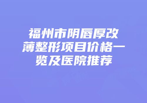 福州市阴唇厚改薄整形项目价格一览及医院推荐