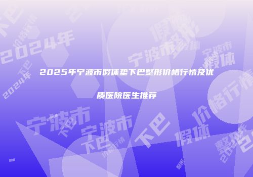 2025年宁波市假体垫下巴整形价格行情及优质医院医生推荐