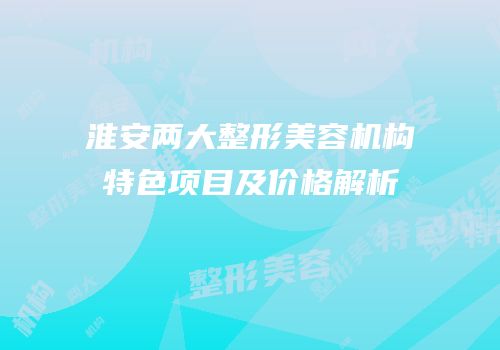 淮安两大整形美容机构特色项目及价格解析