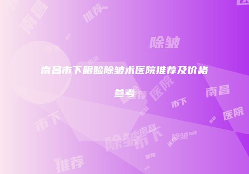 南昌市下眼睑除皱术医院推荐及价格参考