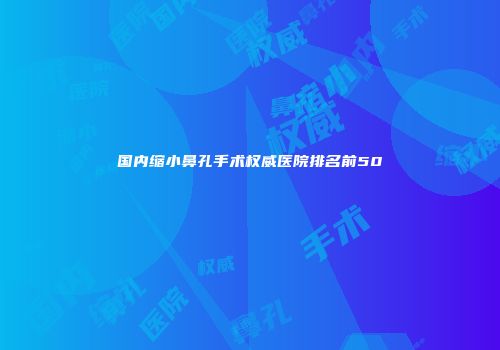 国内缩小鼻孔手术权威医院排名前50