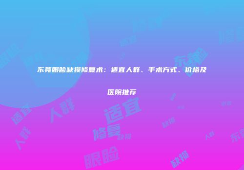 东莞眼睑缺损修复术：适宜人群、手术方式、价格及医院推荐