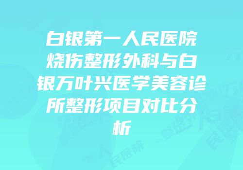 白银第一人民医院烧伤整形外科与白银万叶兴医学美容诊所整形项目对比分析