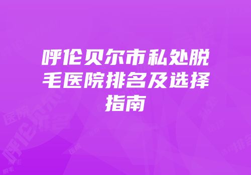 呼伦贝尔市私处脱毛医院排名及选择指南