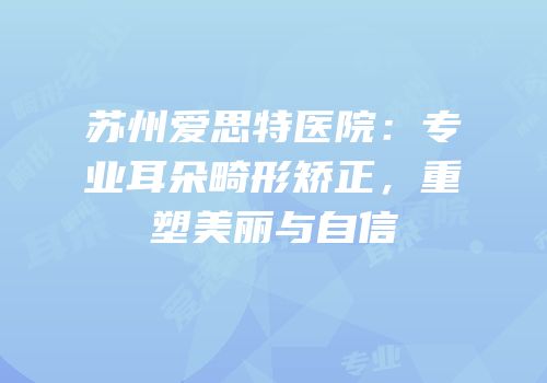 苏州爱思特医院：专业耳朵畸形矫正，重塑美丽与自信