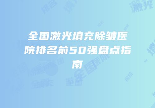 全国激光填充除皱医院排名前50强盘点指南