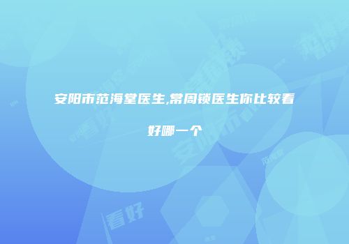 安阳市范海堂医生,常周锁医生你比较看好哪一个