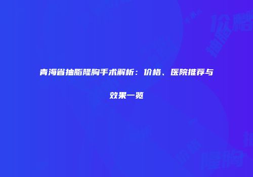 青海省抽脂隆胸手术解析：价格、医院推荐与效果一览