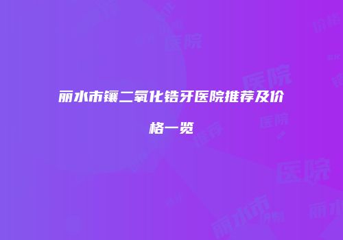 丽水市镶二氧化锆牙医院推荐及价格一览
