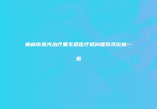 榆林市激光治疗黑毛痣医疗机构推荐及价格一览