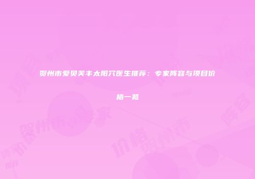 贺州市爱贝芙丰太阳穴医生推荐：专家阵容与项目价格一览