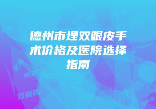 德州市埋双眼皮手术价格及医院选择指南